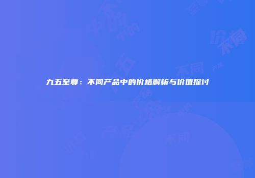 九五至尊：不同产品中的价格解析与价值探讨