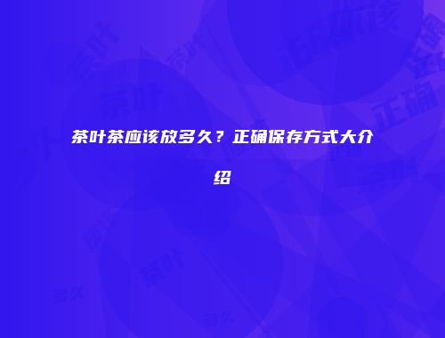 茶叶茶应该放多久？正确保存方式大介绍