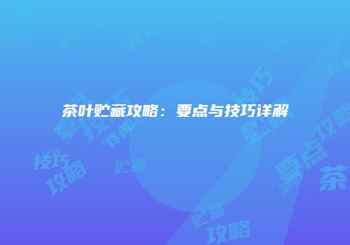 茶叶贮藏攻略：要点与技巧详解