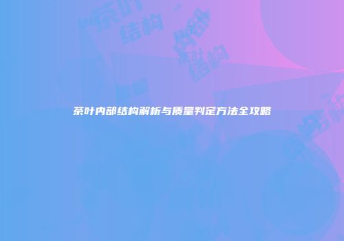 茶叶内部结构解析与质量判定方法全攻略