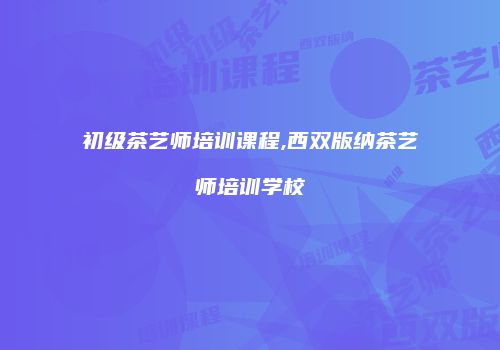 初级茶艺师培训课程,西双版纳茶艺师培训学校