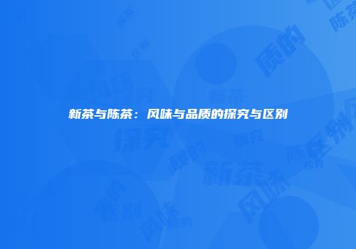 新茶与陈茶：风味与品质的探究与区别