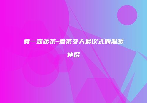 煮一壶暖茶-煮茶冬天最仪式的温暖伴侣