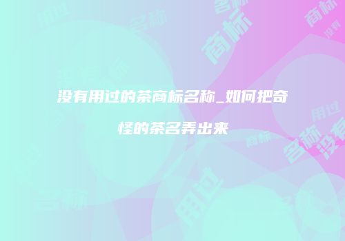 没有用过的茶商标名称_如何把奇怪的茶名弄出来