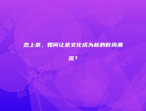 恋上茶，如何让茶文化成为新的时尚潮流？