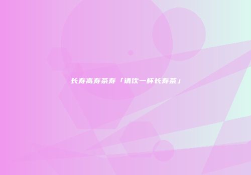 长寿高寿茶寿「请饮一杯长寿茶」