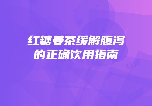 红糖姜茶缓解腹泻的正确饮用指南