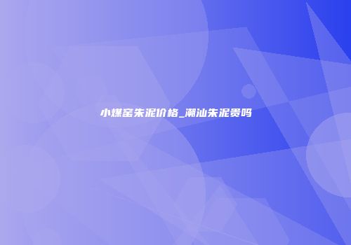 小煤窑朱泥价格_潮汕朱泥贵吗