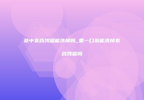 茶中农药残留能洗掉吗_第一口茶能洗掉农药残留吗