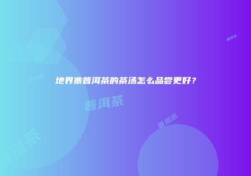 地界寨普洱茶的茶汤怎么品尝更好？