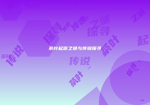 茶叶起源之谜与传说探寻