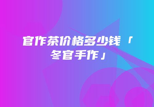 官作茶价格多少钱「冬官手作」