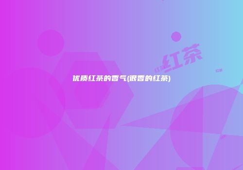 优质红茶的香气(很香的红茶)