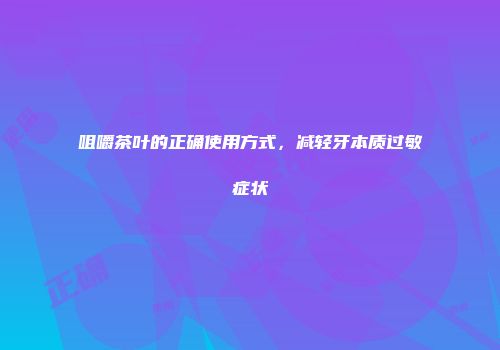 咀嚼茶叶的正确使用方式，减轻牙本质过敏症状