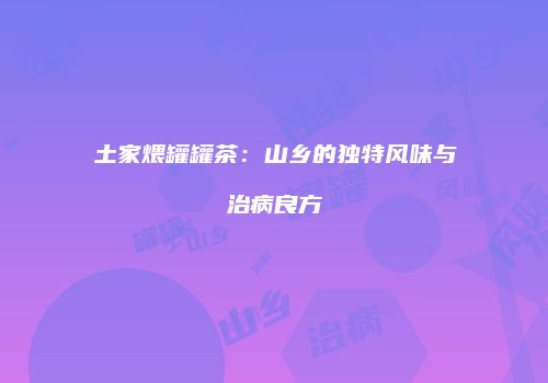 土家煨罐罐茶：山乡的独特风味与治病良方