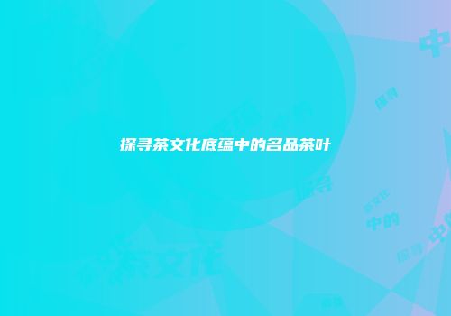 探寻茶文化底蕴中的名品茶叶