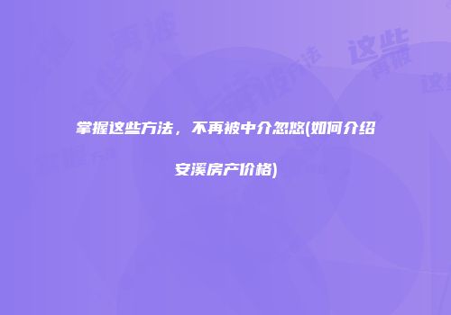 掌握这些方法，不再被中介忽悠(如何介绍安溪房产价格)