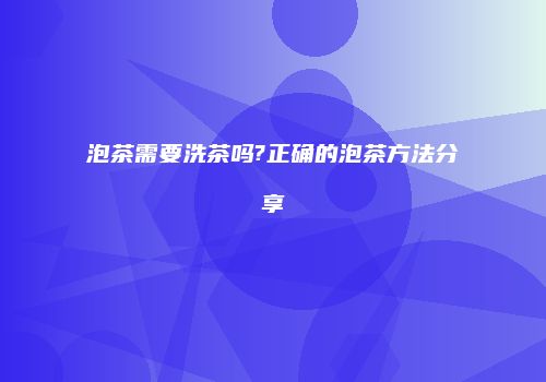 泡茶需要洗茶吗?正确的泡茶方法分享