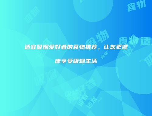 适宜吸烟爱好者的食物推荐，让您更健康享受吸烟生活