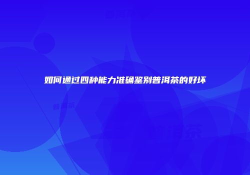 如何通过四种能力准确鉴别普洱茶的好坏