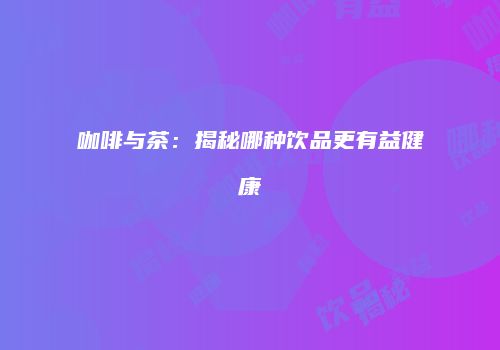 咖啡与茶：揭秘哪种饮品更有益健康