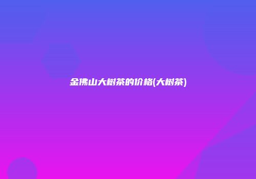 金佛山大树茶的价格(大树茶)