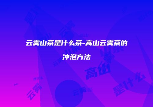 云雾山茶是什么茶-高山云雾茶的冲泡方法