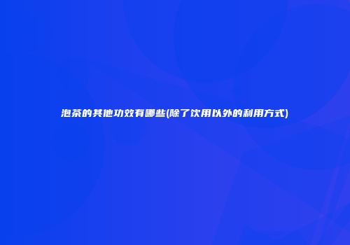 泡茶的其他功效有哪些(除了饮用以外的利用方式)