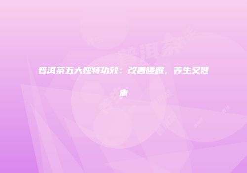 普洱茶五大独特功效：改善睡眠，养生又健康