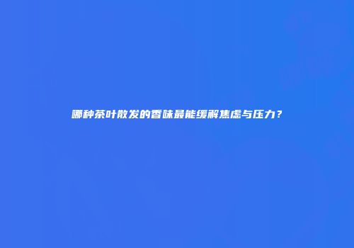 哪种茶叶散发的香味最能缓解焦虑与压力？