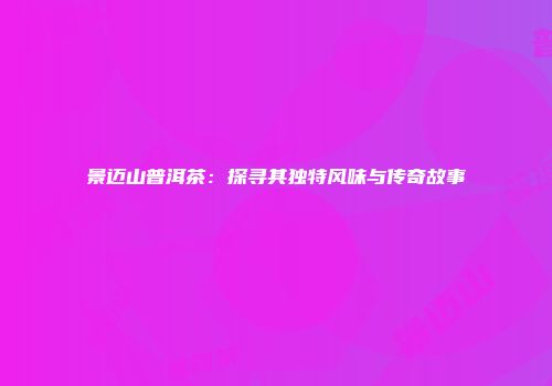 景迈山普洱茶：探寻其独特风味与传奇故事