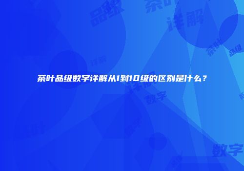 茶叶品级数字详解从1到10级的区别是什么？