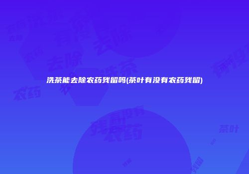 洗茶能去除农药残留吗(茶叶有没有农药残留)