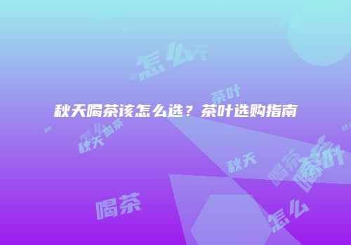 秋天喝茶该怎么选？茶叶选购指南