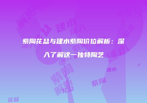 紫陶花盆与建水紫陶价位解析：深入了解这一独特陶艺