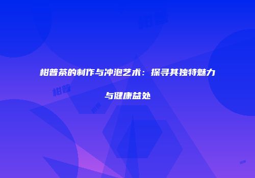 柑普茶的制作与冲泡艺术：探寻其独特魅力与健康益处
