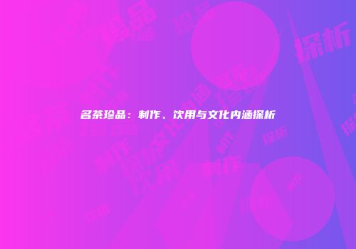 名茶珍品：制作、饮用与文化内涵探析
