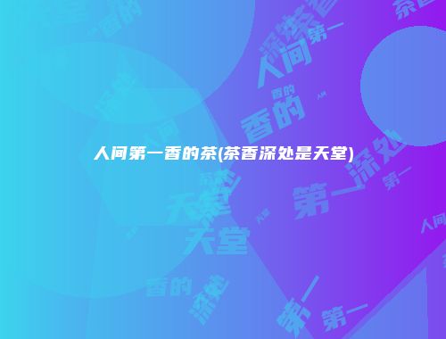 人间第一香的茶(茶香深处是天堂)