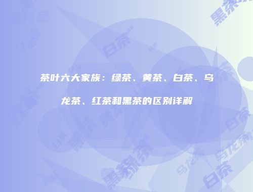 茶叶六大家族：绿茶、黄茶、白茶、乌龙茶、红茶和黑茶的区别详解