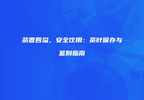 茶香四溢，安全饮用：茶叶保存与鉴别指南
