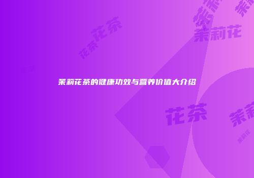 茉莉花茶的健康功效与营养价值大介绍