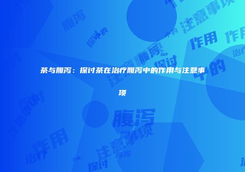 茶与腹泻：探讨茶在治疗腹泻中的作用与注意事项