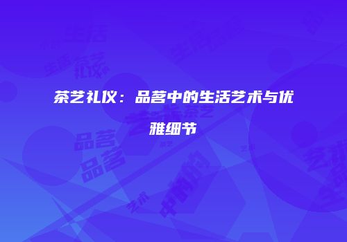 茶艺礼仪：品茗中的生活艺术与优雅细节