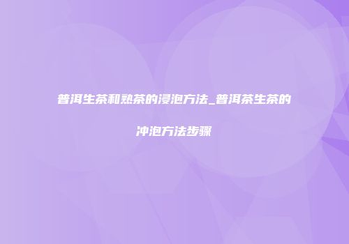 普洱生茶和熟茶的浸泡方法_普洱茶生茶的冲泡方法步骤