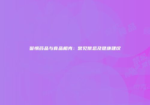 警惕药品与食品相克：常见禁忌及健康建议
