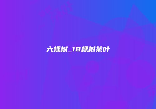 六棵树_18棵树茶叶