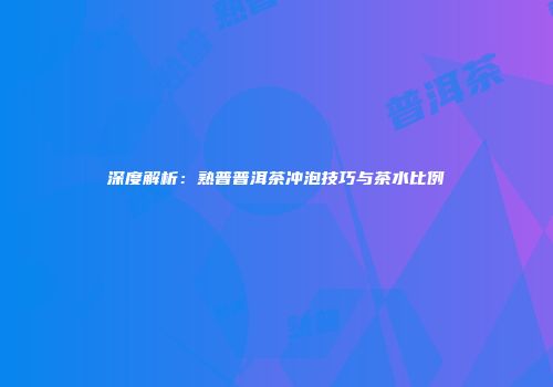 深度解析：熟普普洱茶冲泡技巧与茶水比例