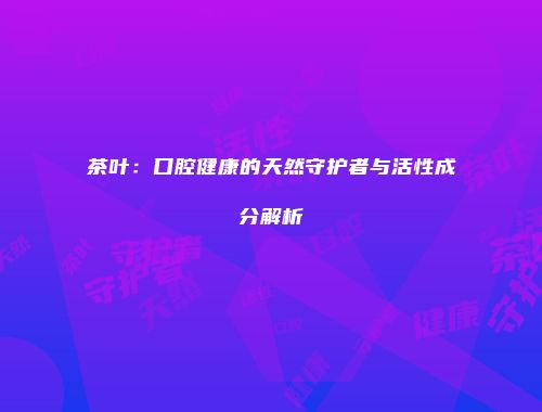 茶叶：口腔健康的天然守护者与活性成分解析