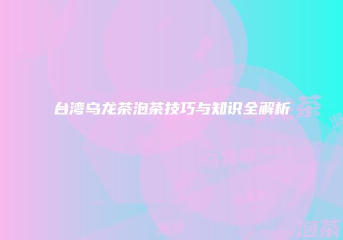 台湾乌龙茶泡茶技巧与知识全解析