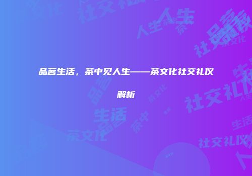 品茗生活，茶中见人生——茶文化社交礼仪解析